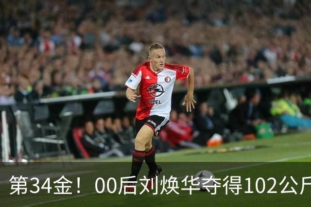 第34金！00后刘焕华夺得102公斤级金牌